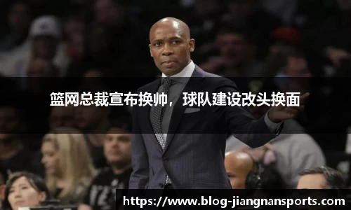 篮网总裁宣布换帅，球队建设改头换面