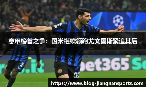意甲榜首之争：国米继续领跑尤文图斯紧追其后