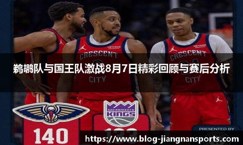 鹈鹕队与国王队激战8月7日精彩回顾与赛后分析