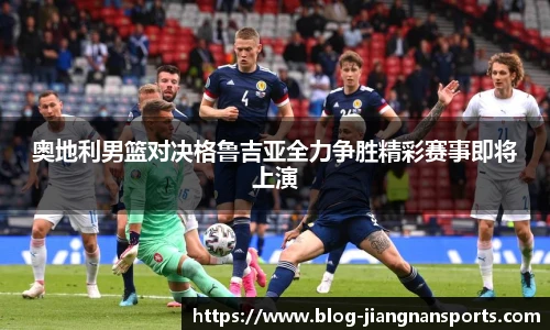 奥地利男篮对决格鲁吉亚全力争胜精彩赛事即将上演