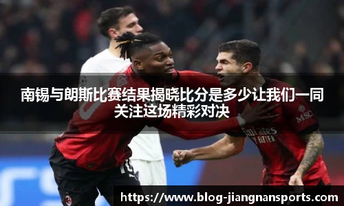 南锡与朗斯比赛结果揭晓比分是多少让我们一同关注这场精彩对决