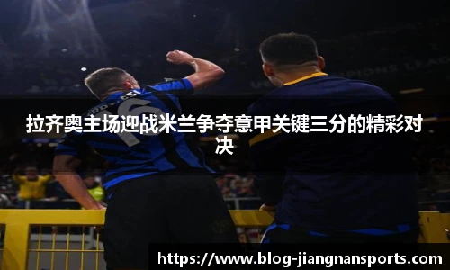 拉齐奥主场迎战米兰争夺意甲关键三分的精彩对决