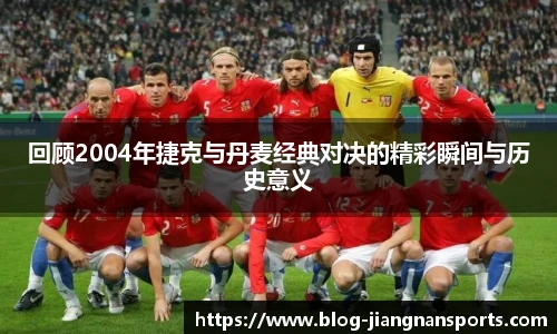 回顾2004年捷克与丹麦经典对决的精彩瞬间与历史意义